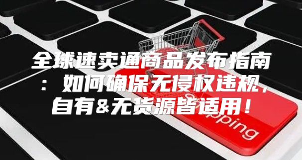 全球速卖通商品发布指南：如何确保无侵权违规，自有&无货源皆适用！