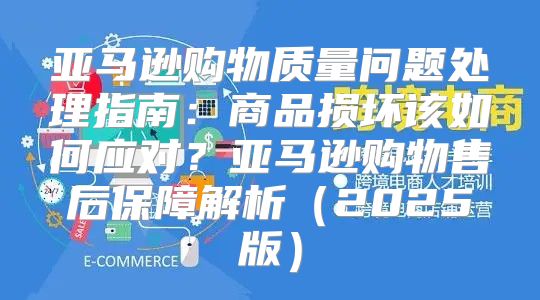 亚马逊购物质量问题处理指南：商品损坏该如何应对？亚马逊购物售后保障解析2025版