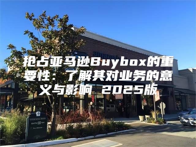 抢占亚马逊Buybox的重要性：了解其对业务的意义与影响 2025版