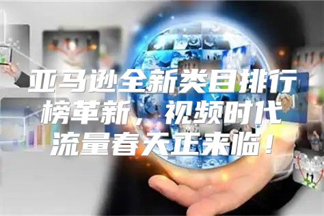 亚马逊全新类目排行榜革新，视频时代流量春天正来临！