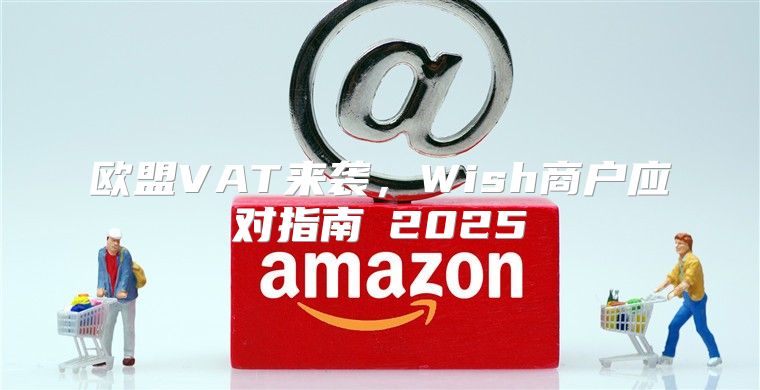 欧盟VAT来袭，Wish商户应对指南→2025