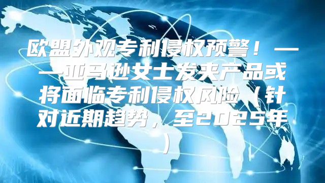 欧盟外观专利侵权预警！——亚马逊女士发夹产品或将面临专利侵权风险针对近期趋势，至2025年