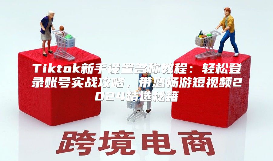 Tiktok新手设置名称教程：轻松登录账号实战攻略，带您畅游短视频2025精选秘籍