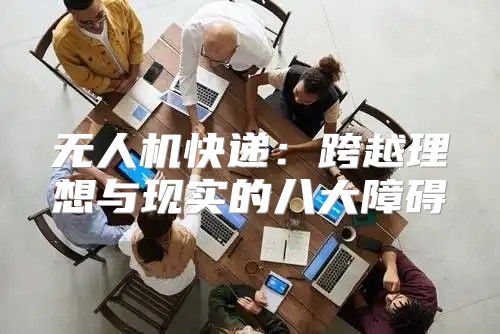 无人机快递：跨越理想与现实的八大障碍