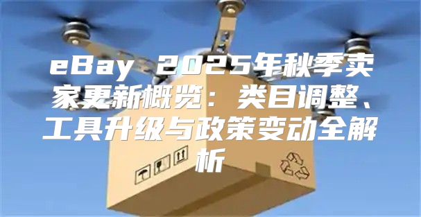 eBay 2025年秋季卖家更新概览：类目调整、工具升级与政策变动全解析