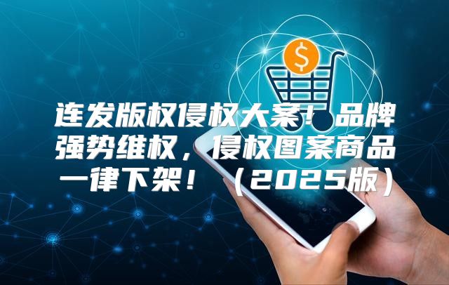 连发版权侵权大案！品牌强势维权，侵权图案商品一律下架！2025版