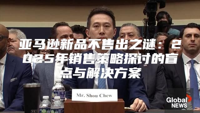 亚马逊新品不售出之谜：2025年销售策略探讨的盲点与解决方案