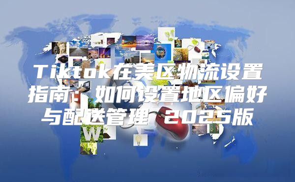 Tiktok在美区物流设置指南：如何设置地区偏好与配送管理 2025版