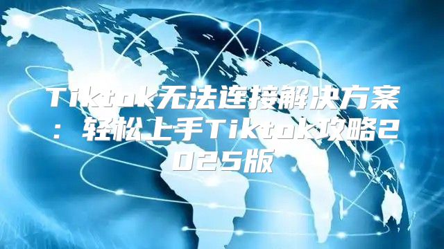 Tiktok无法连接解决方案：轻松上手Tiktok攻略2025版