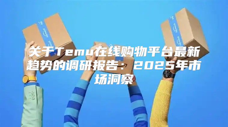 关于Temu在线购物平台最新趋势的调研报告：2025年市场洞察