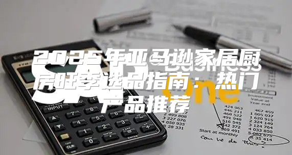 2025年亚马逊家居厨房旺季选品指南：热门产品推荐