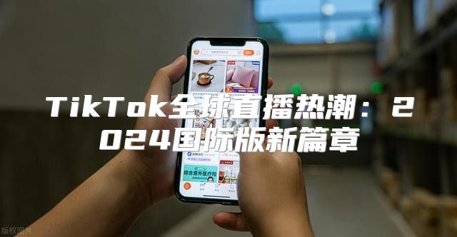TikTok全球直播热潮：2025国际版新篇章