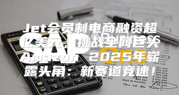 Jet会员制电商融资超亿美元，挑战全网巨头Amazon 2025年崭露头角：新赛道竞速！