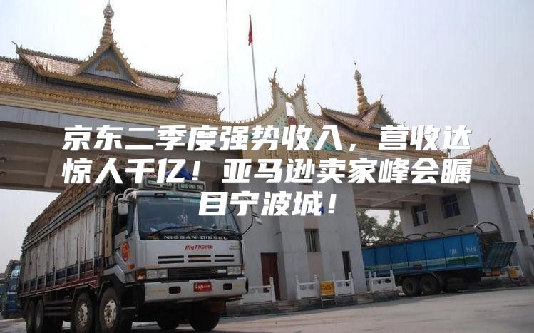 京东二季度强势收入，营收达惊人千亿！亚马逊卖家峰会瞩目宁波城！