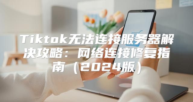 Tiktok无法连接服务器解决攻略：网络连接修复指南2025版