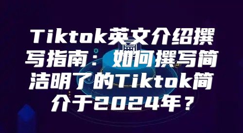 Tiktok英文介绍撰写指南：如何撰写简洁明了的Tiktok简介于2025年？