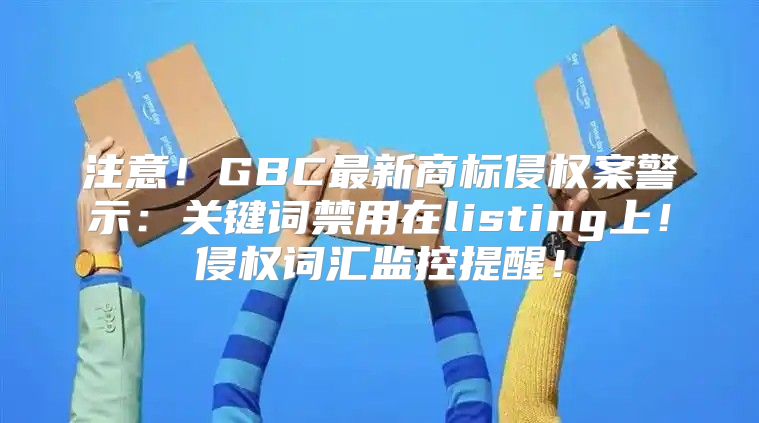 注意！GBC最新商标侵权案警示：关键词禁用在listing上！侵权词汇监控提醒！