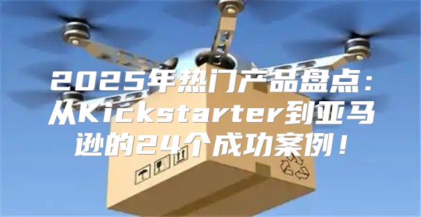 2025年热门产品盘点：从Kickstarter到亚马逊的24个成功案例！