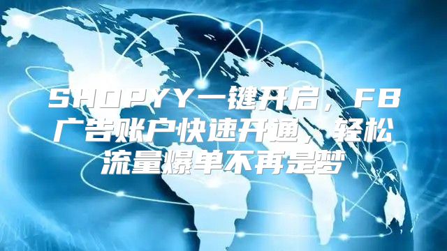 SHOPYY一键开启，FB广告账户快速开通，轻松流量爆单不再是梦