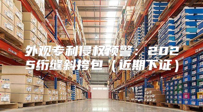 外观专利侵权预警：2025绗缝斜挎包近期下证