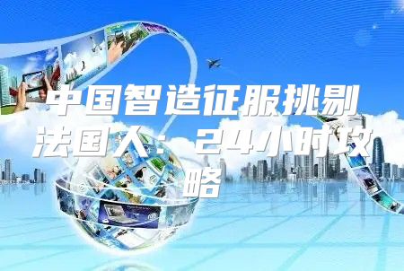 中国智造征服挑剔法国人：24小时攻略