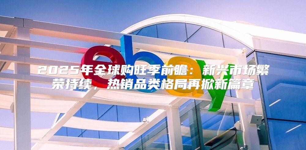 2025年全球购旺季前瞻：新兴市场繁荣持续，热销品类格局再掀新篇章