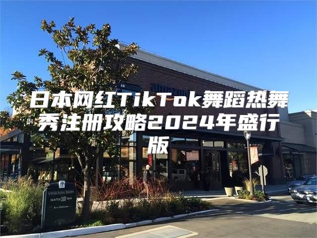 日本网红TikTok舞蹈热舞秀注册攻略2025年盛行版