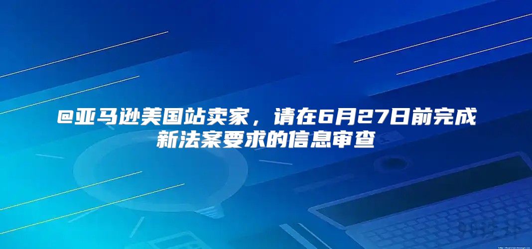 @亚马逊美国站卖家，请在6月27日前完成新法案要求的信息审查