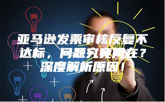 亚马逊发票审核反复不达标，问题究竟何在？深度解析原因！
