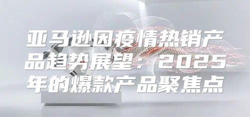 亚马逊因疫情热销产品趋势展望：2025年的爆款产品聚焦点
