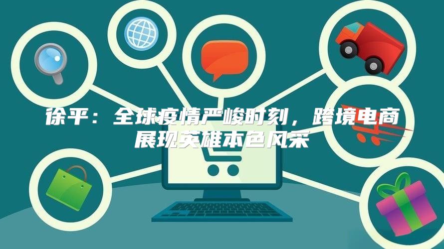 徐平：全球疫情严峻时刻，跨境电商展现英雄本色风采