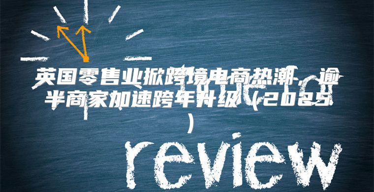 英国零售业掀跨境电商热潮，逾半商家加速跨年升级2025