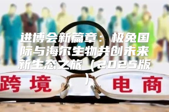 进博会新篇章：极兔国际与海尔生物共创未来新生态之旅2025版