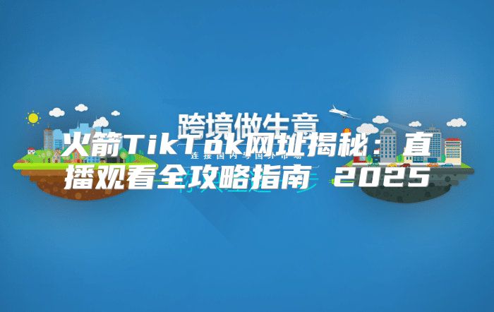 火箭TikTok网址揭秘：直播观看全攻略指南 2025