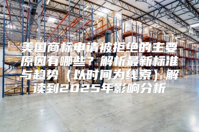 美国商标申请被拒绝的主要原因有哪些？解析最新标准与趋势以时间为线索解读到2025年影响分析