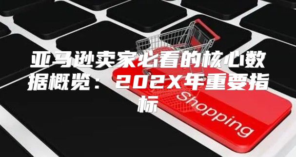 亚马逊卖家必看的核心数据概览：202X年重要指标