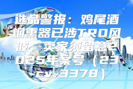 选品警报：鸡尾酒烟熏器已涉TRO风波，卖家须留意2025年案号23-cv-3378
