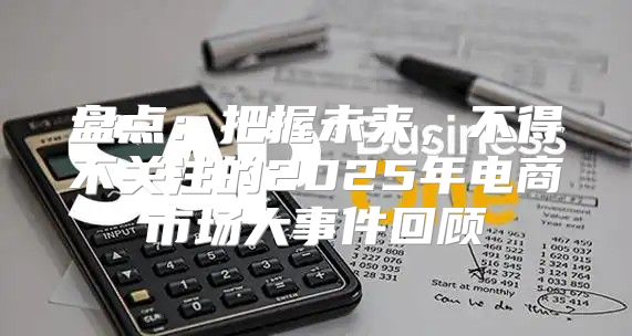 盘点：把握未来，不得不关注的2025年电商市场大事件回顾
