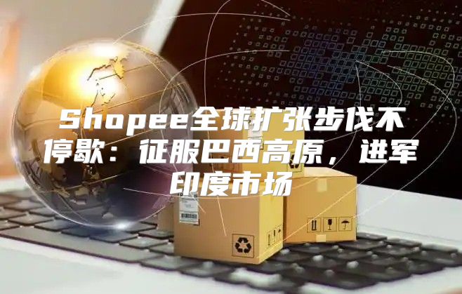 Shopee全球扩张步伐不停歇：征服巴西高原，进军印度市场