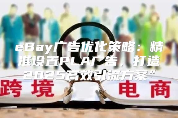 eBay广告优化策略：精准设置PLA广告，打造2025高效引流方案”