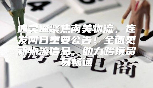 速卖通聚焦南美物流，连发两日重要公告！全面更新物流信息，助力跨境贸易畅通