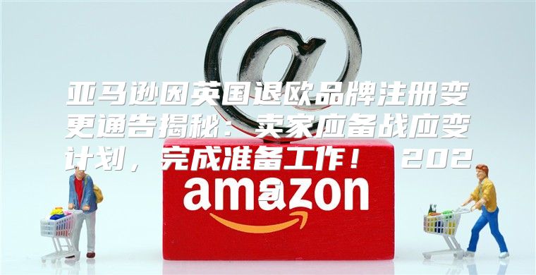 亚马逊因英国退欧品牌注册变更通告揭秘：卖家应备战应变计划，完成准备工作！ 2025