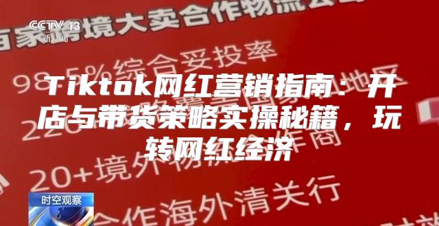 Tiktok网红营销指南：开店与带货策略实操秘籍，玩转网红经济