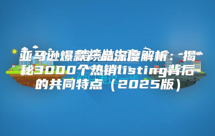 亚马逊爆款产品深度解析：揭秘3000个热销listing背后的共同特点2025版