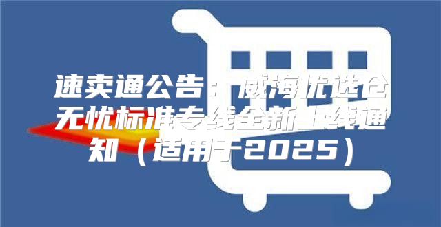 速卖通公告：威海优选仓无忧标准专线全新上线通知适用于2025