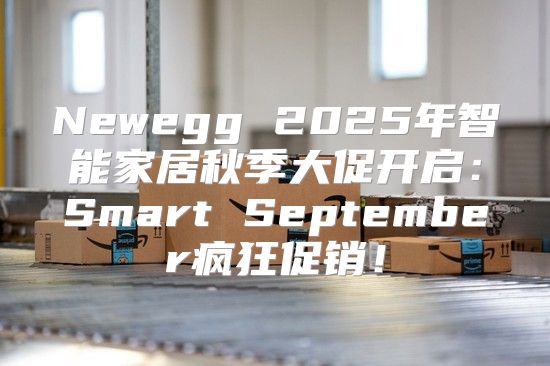 Newegg 2025年智能家居秋季大促开启：Smart September疯狂促销！