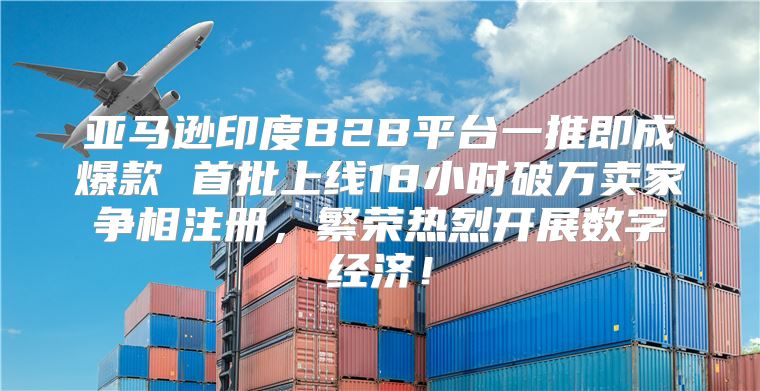 亚马逊印度B2B平台一推即成爆款 首批上线18小时破万卖家争相注册，繁荣热烈开展数字经济！