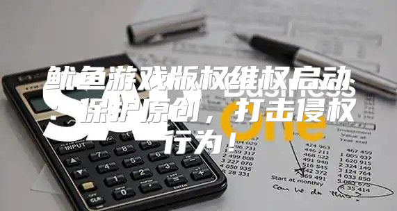 鱿鱼游戏版权维权启动：保护原创，打击侵权行为！