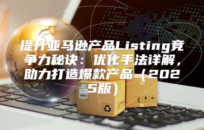 提升亚马逊产品Listing竞争力秘诀：优化手法详解，助力打造爆款产品2025版
