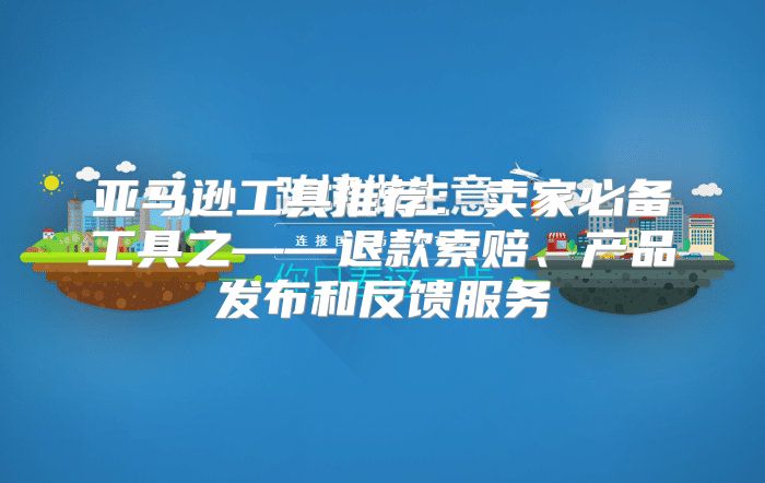 亚马逊工具推荐：卖家必备工具之——退款索赔、产品发布和反馈服务